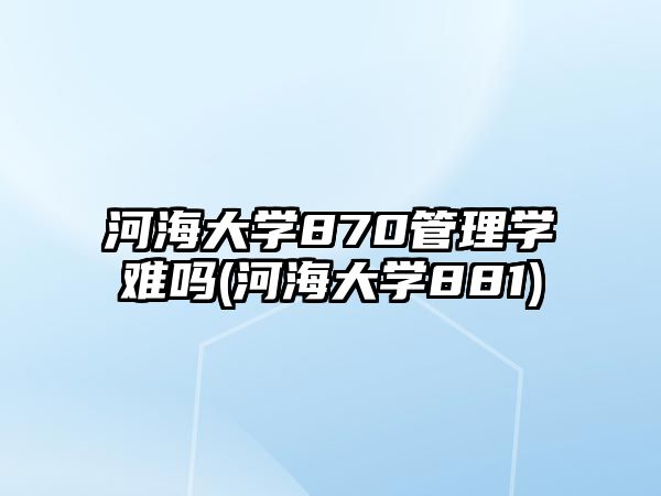 河海大學870管理學難嗎(河海大學881)