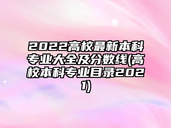 2022高校最新本科專業(yè)大全及分數(shù)線(高校本科專業(yè)目錄2021)