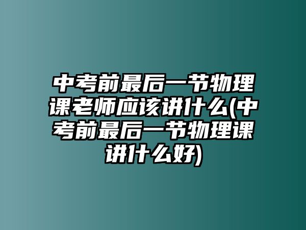 中考前最后一節(jié)物理課老師應(yīng)該講什么(中考前最后一節(jié)物理課講什么好)