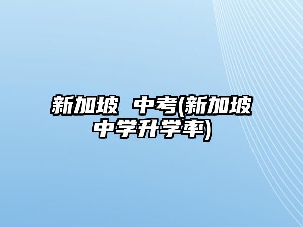 新加坡 中考(新加坡中學(xué)升學(xué)率)