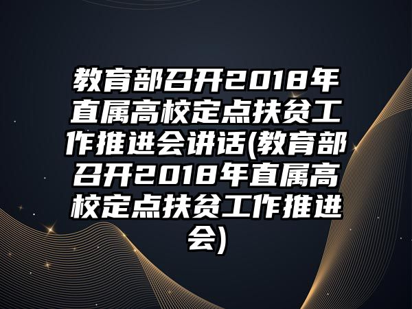 教育部召開2018年直屬高校定點扶貧工作推進(jìn)會講話(教育部召開2018年直屬高校定點扶貧工作推進(jìn)會)