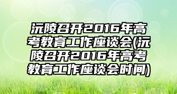 沅陵召開2016年高考教育工作座談會(huì)(沅陵召開2016年高考教育工作座談會(huì)時(shí)間)