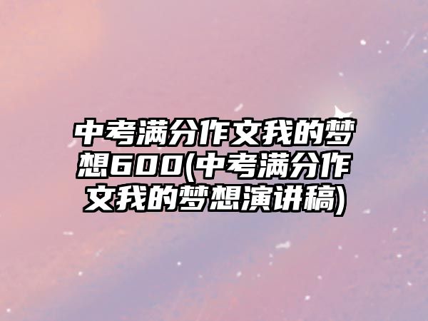 中考滿分作文我的夢(mèng)想600(中考滿分作文我的夢(mèng)想演講稿)