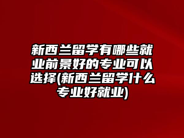 新西蘭留學有哪些就業(yè)前景好的專業(yè)可以選擇(新西蘭留學什么專業(yè)好就業(yè))