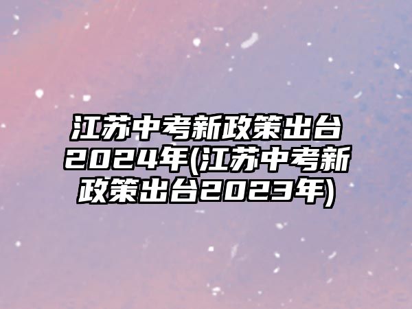 江蘇中考新政策出臺2024年(江蘇中考新政策出臺2023年)