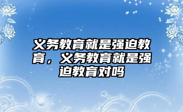 義務(wù)教育就是強迫教育，義務(wù)教育就是強迫教育對嗎