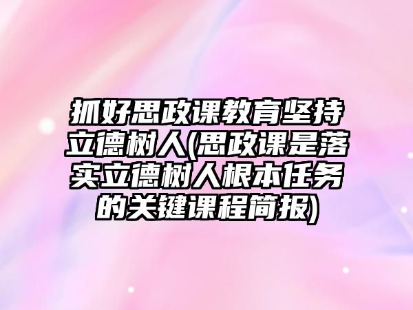 抓好思政課教育堅持立德樹人(思政課是落實立德樹人根本任務的關鍵課程簡報)