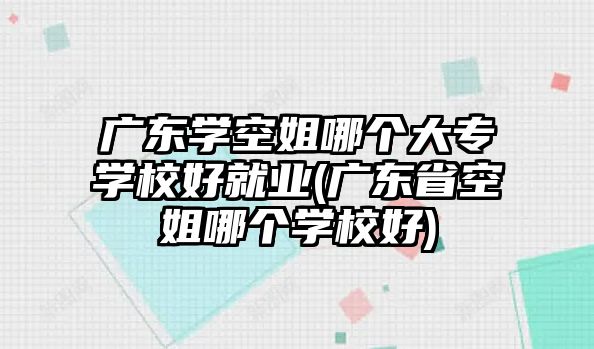 廣東學(xué)空姐哪個大專學(xué)校好就業(yè)(廣東省空姐哪個學(xué)校好)