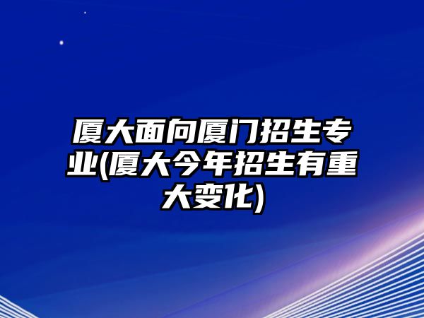 廈大面向廈門(mén)招生專(zhuān)業(yè)(廈大今年招生有重大變化)