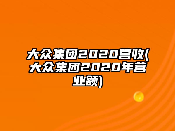 大眾集團(tuán)2020營(yíng)收(大眾集團(tuán)2020年?duì)I業(yè)額)