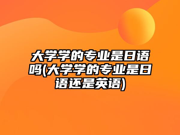 大學(xué)學(xué)的專業(yè)是日語(yǔ)嗎(大學(xué)學(xué)的專業(yè)是日語(yǔ)還是英語(yǔ))