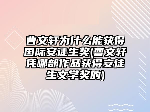 曹文軒為什么能獲得國際安徒生獎(jiǎng)(曹文軒憑哪部作品獲得安徒生文學(xué)獎(jiǎng)的)