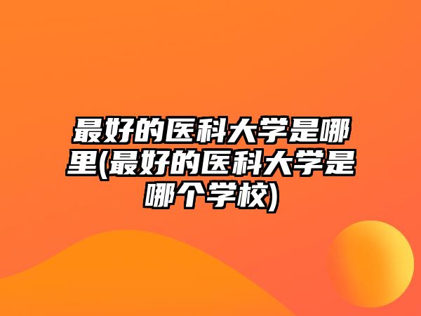 最好的醫(yī)科大學是哪里(最好的醫(yī)科大學是哪個學校)