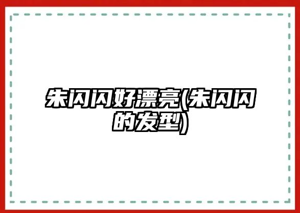 朱閃閃好漂亮(朱閃閃的發(fā)型)