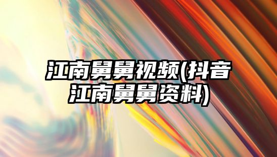 江南舅舅視頻(抖音江南舅舅資料)