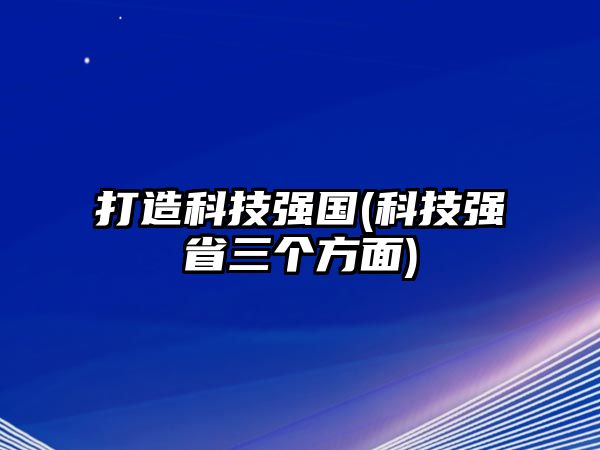 打造科技強(qiáng)國(guó)(科技強(qiáng)省三個(gè)方面)