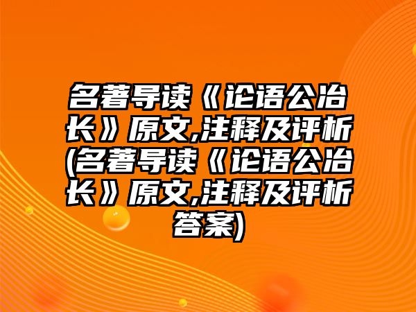 名著導(dǎo)讀《論語公冶長》原文,注釋及評析(名著導(dǎo)讀《論語公冶長》原文,注釋及評析答案)