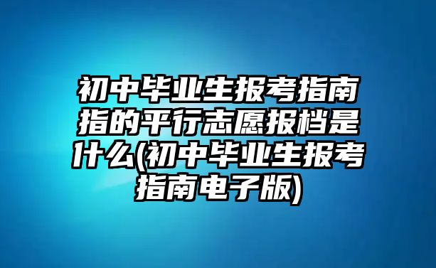 初中畢業(yè)生報考指南指的平行志愿報檔是什么(初中畢業(yè)生報考指南電子版)