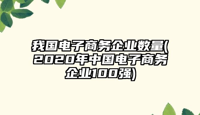 我國電子商務企業(yè)數量(2020年中國電子商務企業(yè)100強)