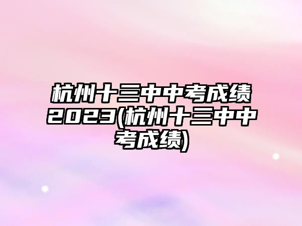 杭州十三中中考成績2023(杭州十三中中考成績)