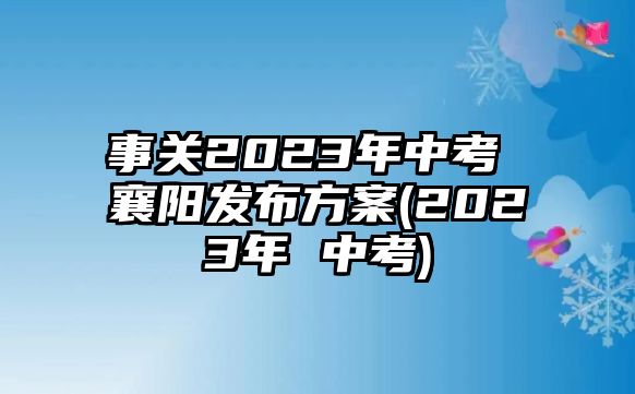 事關(guān)2023年中考 襄陽(yáng)發(fā)布方案(2023年 中考)