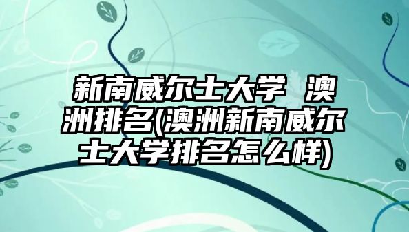 新南威爾士大學(xué) 澳洲排名(澳洲新南威爾士大學(xué)排名怎么樣)