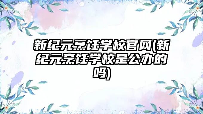 新紀(jì)元烹飪學(xué)校官網(wǎng)(新紀(jì)元烹飪學(xué)校是公辦的嗎)