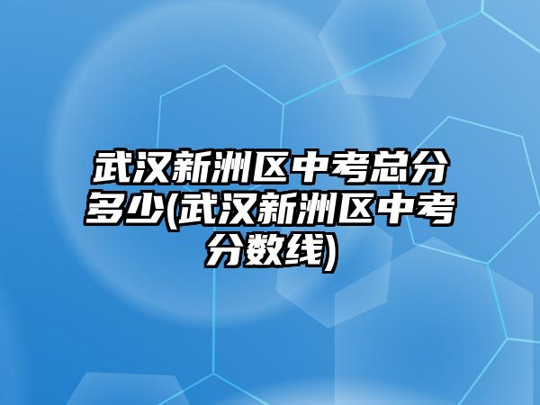 武漢新洲區(qū)中考總分多少(武漢新洲區(qū)中考分數(shù)線)