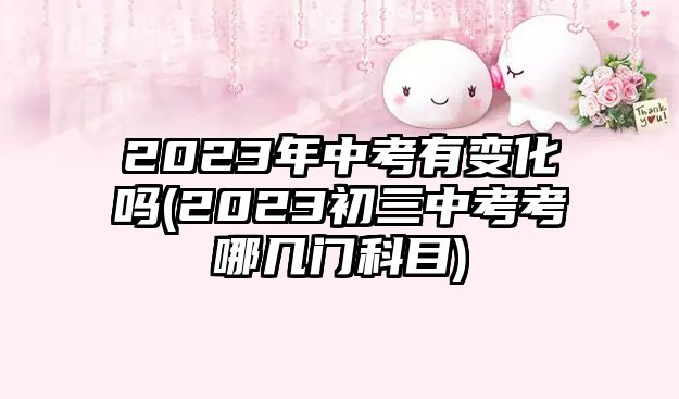 2023年中考有變化嗎(2023初三中考考哪幾門科目)