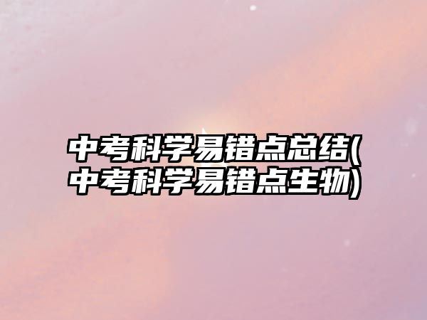 中考科學(xué)易錯(cuò)點(diǎn)總結(jié)(中考科學(xué)易錯(cuò)點(diǎn)生物)