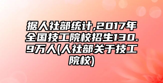 據(jù)人社部統(tǒng)計,2017年全國技工院校招生130.9萬人(人社部關(guān)于技工院校)