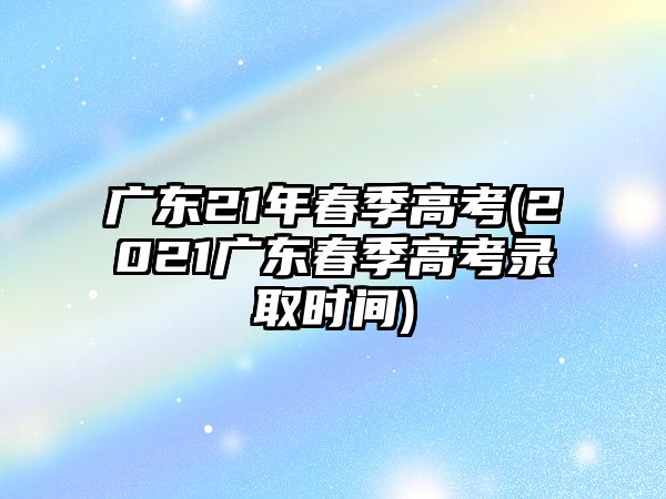 廣東21年春季高考(2021廣東春季高考錄取時(shí)間)