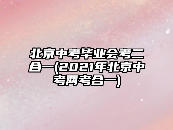 北京中考畢業(yè)會(huì)考二合一(2021年北京中考兩考合一)