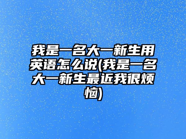 我是一名大一新生用英語怎么說(我是一名大一新生最近我很煩惱)