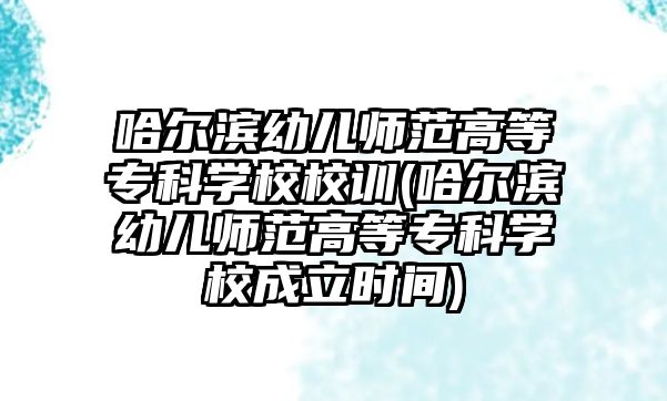 哈爾濱幼兒師范高等專科學校校訓(哈爾濱幼兒師范高等?？茖W校成立時間)