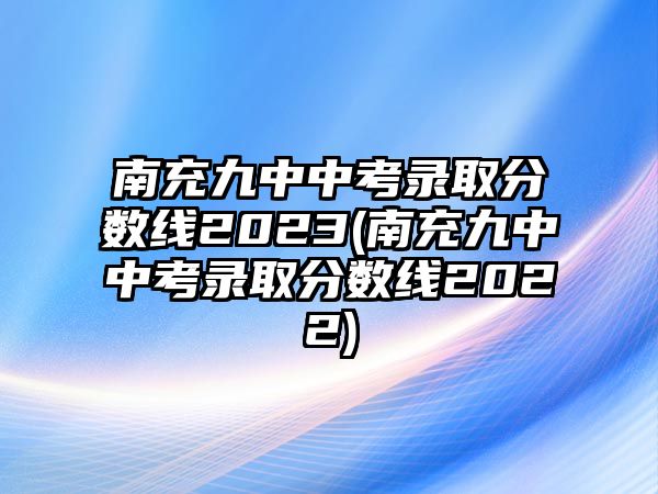 南充九中中考錄取分數(shù)線2023(南充九中中考錄取分數(shù)線2022)