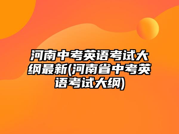 河南中考英語考試大綱最新(河南省中考英語考試大綱)