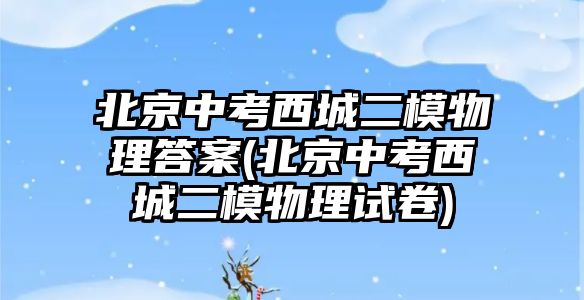 北京中考西城二模物理答案(北京中考西城二模物理試卷)