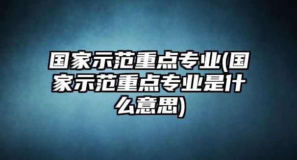 國家示范重點(diǎn)專業(yè)(國家示范重點(diǎn)專業(yè)是什么意思)