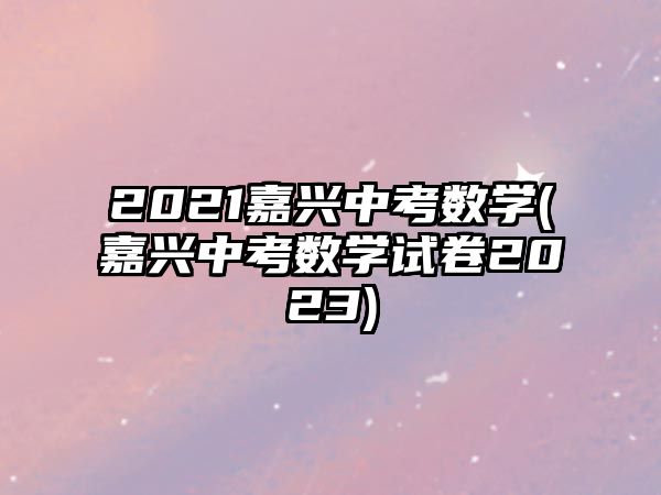 2021嘉興中考數(shù)學(嘉興中考數(shù)學試卷2023)