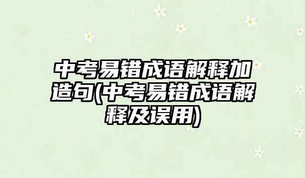 中考易錯成語解釋加造句(中考易錯成語解釋及誤用)