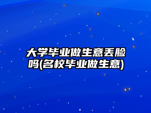 大學(xué)畢業(yè)做生意丟臉嗎(名校畢業(yè)做生意)