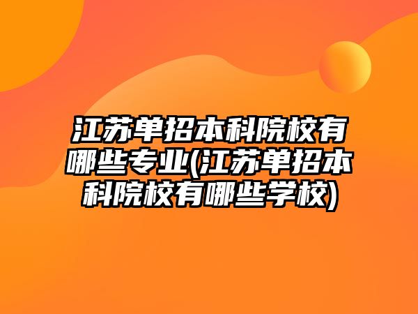 江蘇單招本科院校有哪些專業(yè)(江蘇單招本科院校有哪些學(xué)校)