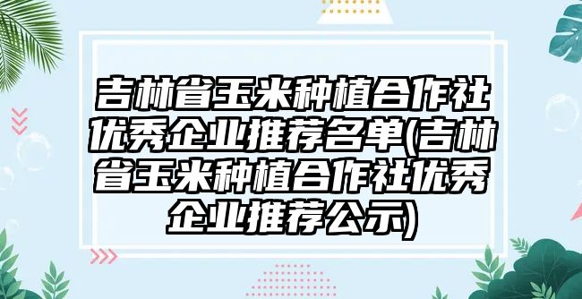 吉林省玉米種植合作社優(yōu)秀企業(yè)推薦名單(吉林省玉米種植合作社優(yōu)秀企業(yè)推薦公示)