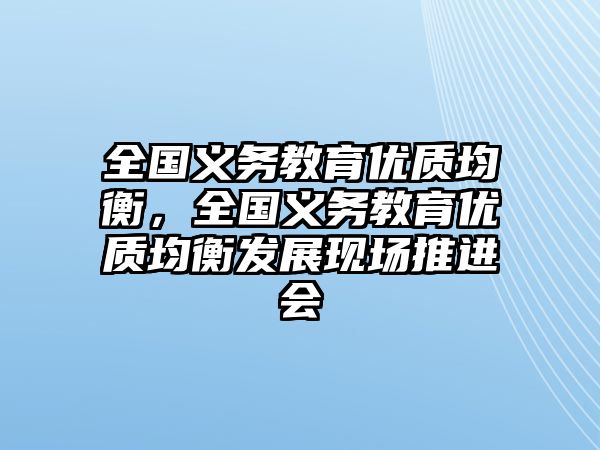 全國(guó)義務(wù)教育優(yōu)質(zhì)均衡，全國(guó)義務(wù)教育優(yōu)質(zhì)均衡發(fā)展現(xiàn)場(chǎng)推進(jìn)會(huì)