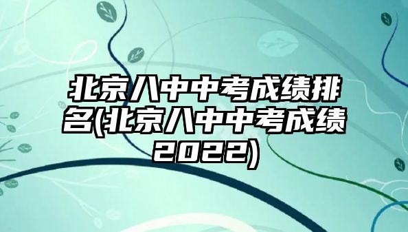 北京八中中考成績排名(北京八中中考成績2022)