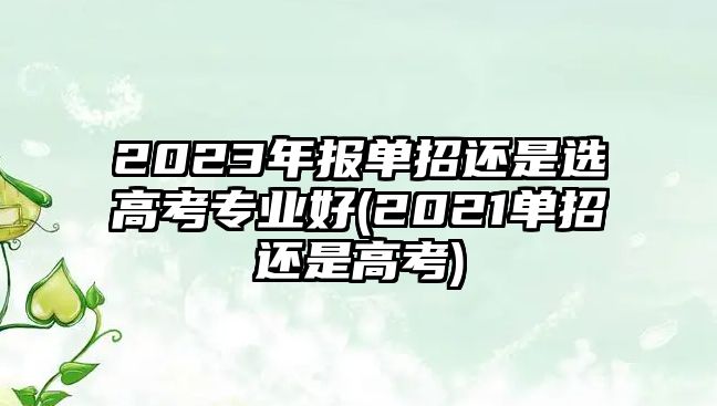 2023年報(bào)單招還是選高考專業(yè)好(2021單招還是高考)