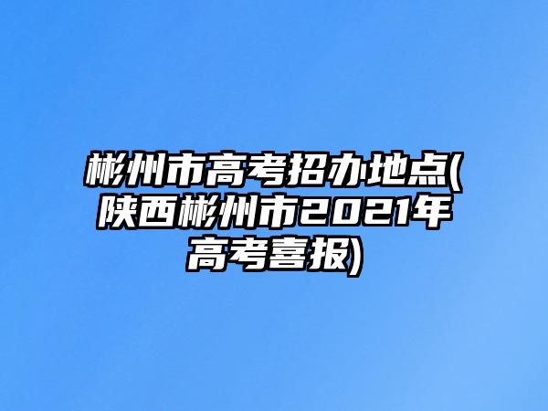 彬州市高考招辦地點(diǎn)(陜西彬州市2021年高考喜報(bào))