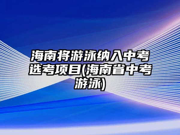 海南將游泳納入中考選考項(xiàng)目(海南省中考游泳)