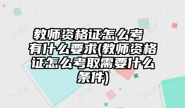 教師資格證怎么考 有什么要求(教師資格證怎么考取需要什么條件)